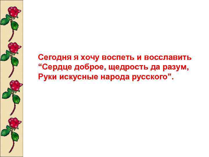Сегодня я хочу воспеть и восславить “Сердце доброе, щедрость да разум, Руки искусные народа