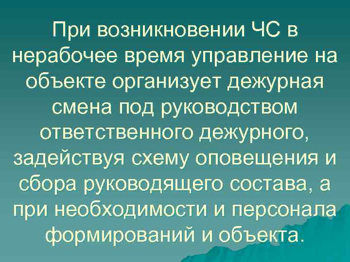 При возникновении ЧС в нерабочее время управление на объекте организует дежурная смена под руководством