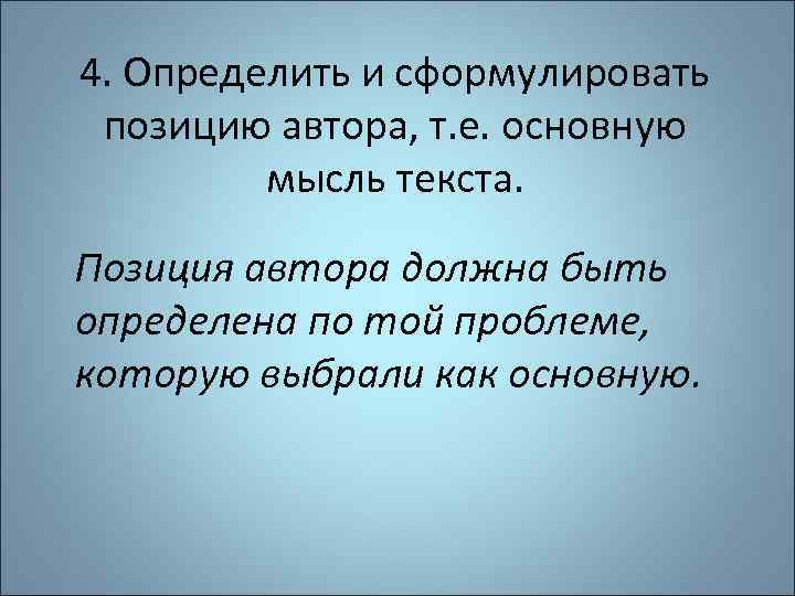 4. Определить и сформулировать позицию автора, т. е. основную мысль текста. Позиция автора должна