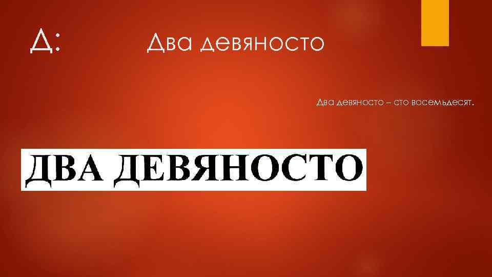 Д: Два девяносто – сто восемьдесят. 