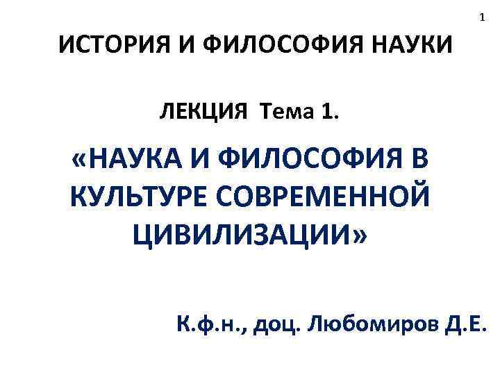 1 ИСТОРИЯ И ФИЛОСОФИЯ НАУКИ ЛЕКЦИЯ Тема 1. «НАУКА И ФИЛОСОФИЯ В КУЛЬТУРЕ СОВРЕМЕННОЙ