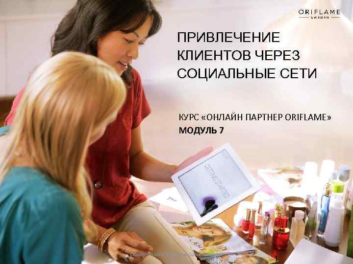 ПРИВЛЕЧЕНИЕ КЛИЕНТОВ ЧЕРЕЗ СОЦИАЛЬНЫЕ СЕТИ КУРС «ОНЛАЙН ПАРТНЕР ORIFLAME» МОДУЛЬ 7 Copyright © 2015