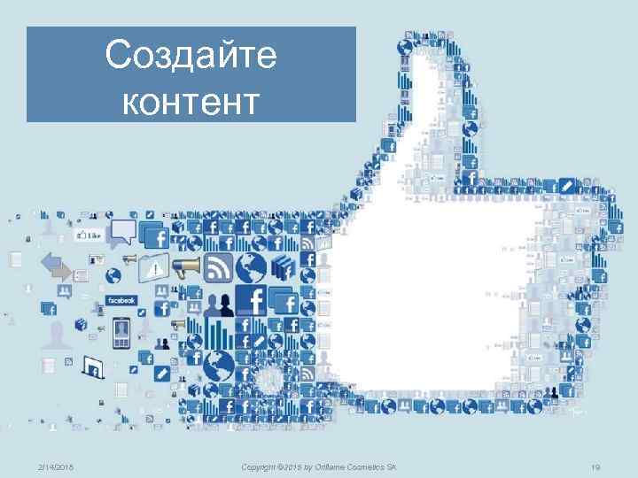 Создайте контент 2/14/2018 Copyright © 2015 by Oriflame Cosmetics SA 19 