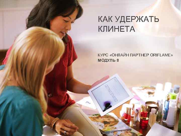 КАК УДЕРЖАТЬ КЛИНЕТА КУРС «ОНЛАЙН ПАРТНЕР ORIFLAME» МОДУЛЬ 8 