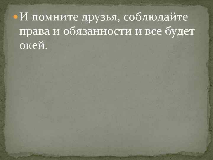  И помните друзья, соблюдайте права и обязанности и все будет окей. 