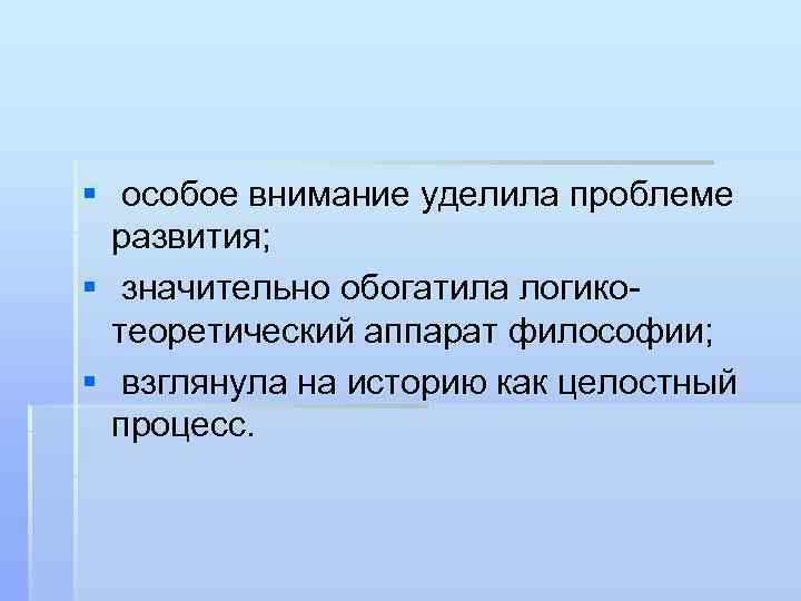§ особое внимание уделила проблеме развития; § значительно обогатила логикотеоретический аппарат философии; § взглянула