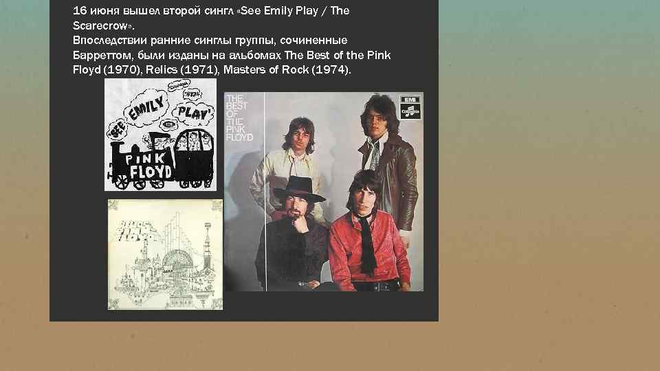 16 июня вышел второй сингл «See Emily Play / The Scarecrow» . Впоследствии ранние