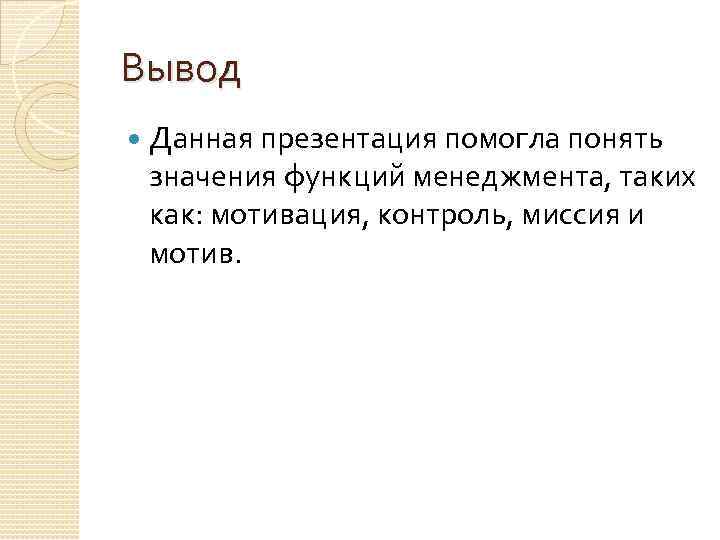 Вывод Данная презентация помогла понять значения функций менеджмента, таких как: мотивация, контроль, миссия и