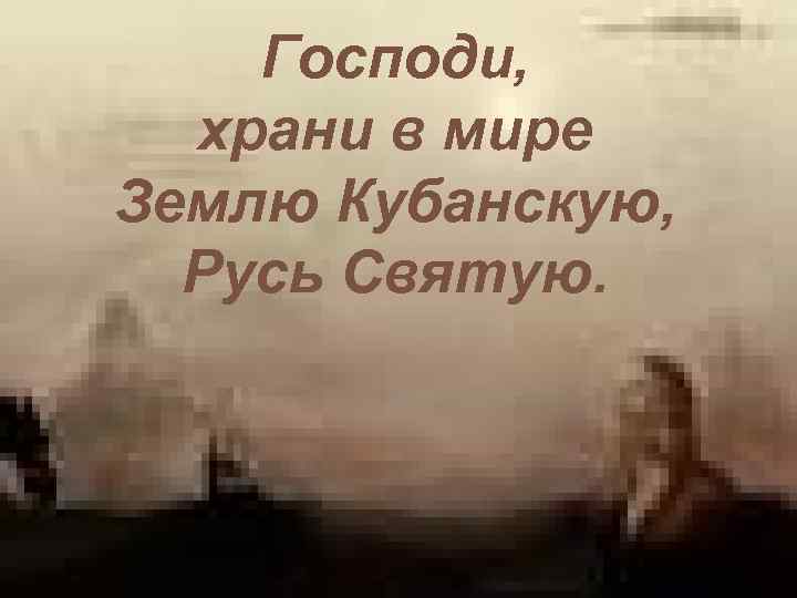 Господи, храни в мире Землю Кубанскую, Русь Святую. 