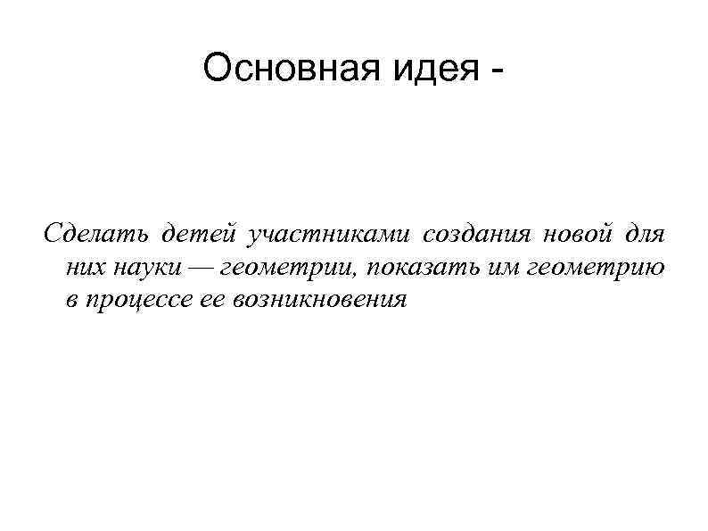 Основная идея - Сделать детей участниками создания новой для них науки — геометрии, показать