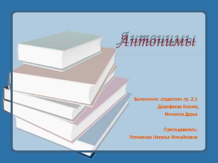 Антонимы Выполнили: студентки гр. 2. 1 Дорофеева Ксения, Минкина Дарья Преподаватель: Устименко Наталья Михайловна