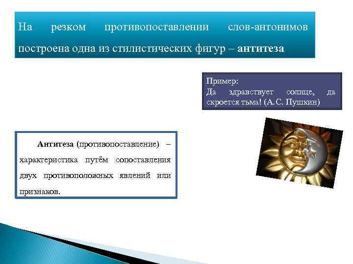 На резком противопоставлении слов-антонимов построена одна из стилистических фигур – антитеза Пример: Да здравствует
