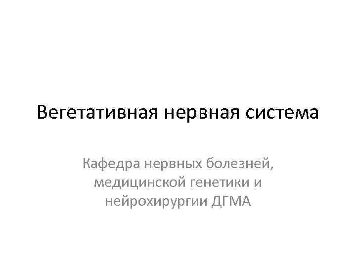 Вегетативная нервная система Кафедра нервных болезней, медицинской генетики и нейрохирургии ДГМА 