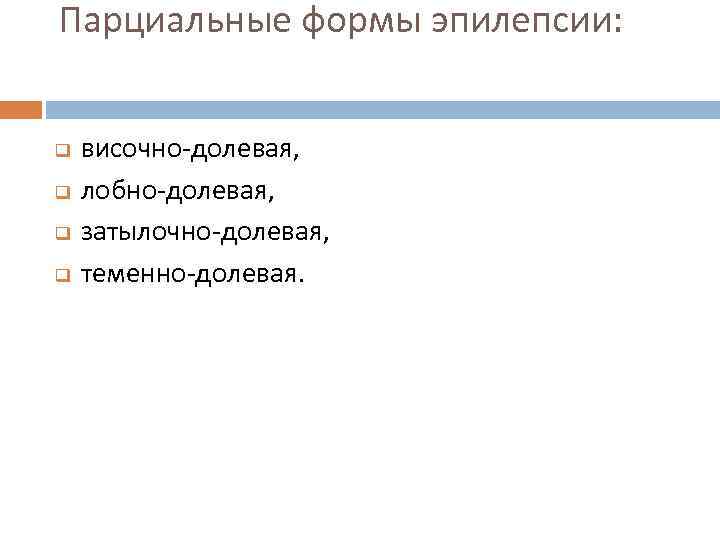 Парциальные формы эпилепсии: q q височно-долевая, лобно-долевая, затылочно-долевая, теменно-долевая. 