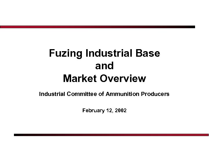 Fuzing Industrial Base and Market Overview Industrial Committee of Ammunition Producers February 12, 2002