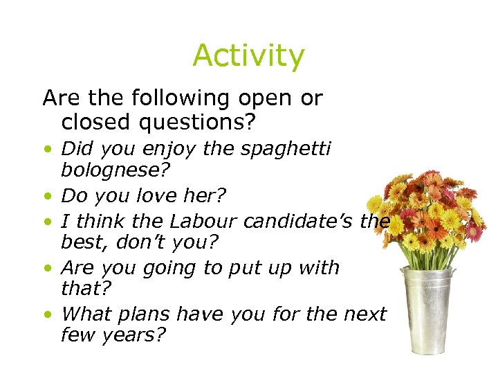 Activity Are the following open or closed questions? • Did you enjoy the spaghetti