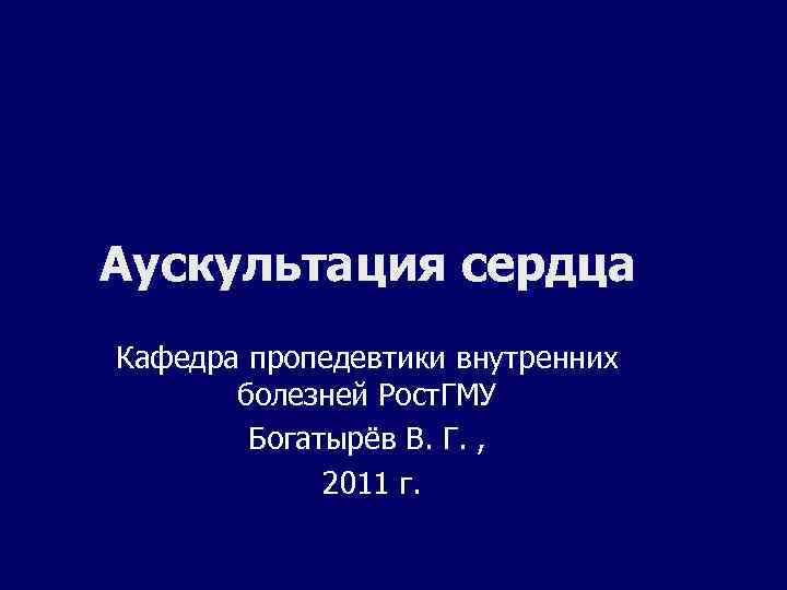 Аускультация сердца Кафедра пропедевтики внутренних болезней Рост. ГМУ Богатырёв В. Г. , 2011 г.