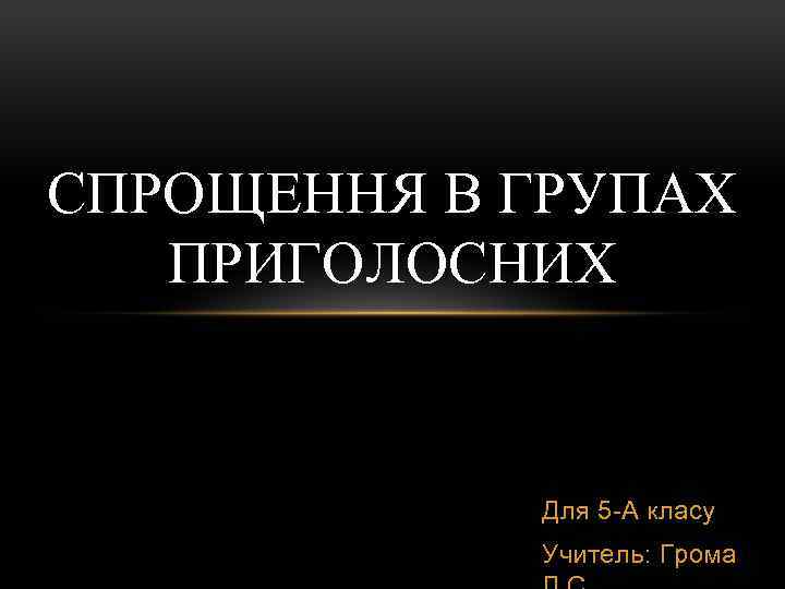 СПРОЩЕННЯ В ГРУПАХ ПРИГОЛОСНИХ Для 5 -А класу Учитель: Грома 