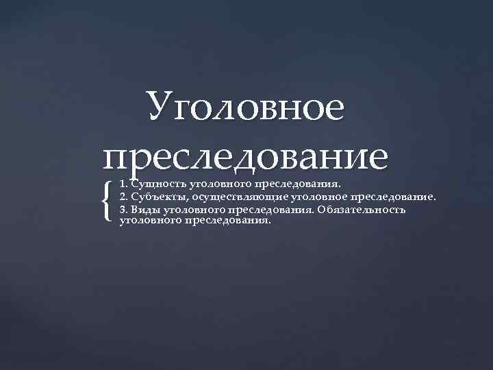 Уголовное преследование { 1. Сущность уголовного преследования. 2. Субъекты, осуществляющие уголовное преследование. 3. Виды