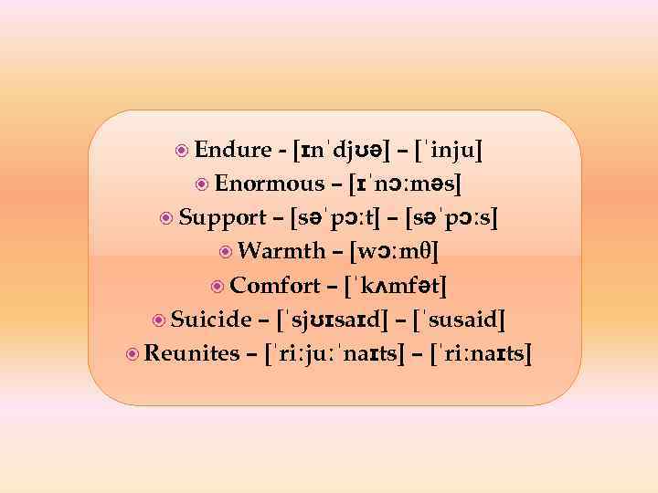  Endure - [ɪnˈdjʊə] – [ˈinju] Enormous – [ɪˈnɔːməs] Support – [səˈpɔːt] – [səˈpɔːs]
