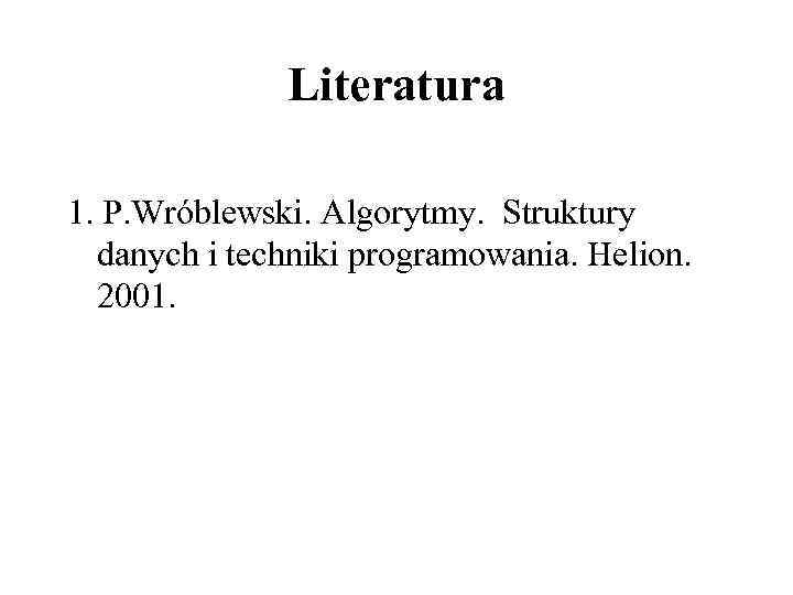 Literatura 1. P. Wróblewski. Algorytmy. Struktury danych i techniki programowania. Helion. 2001. 