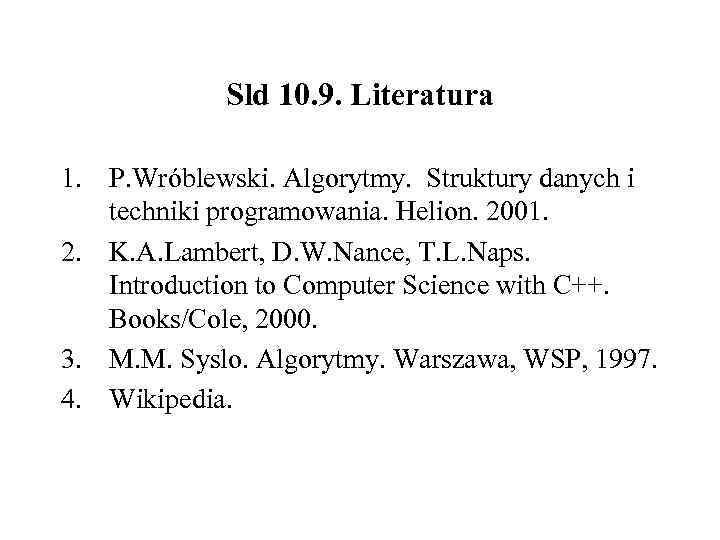 Sld 10. 9. Literatura 1. P. Wróblewski. Algorytmy. Struktury danych i techniki programowania. Helion.