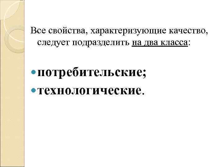 Все свойства, характеризующие качество, следует подразделить на два класса: потребительские; технологические. 