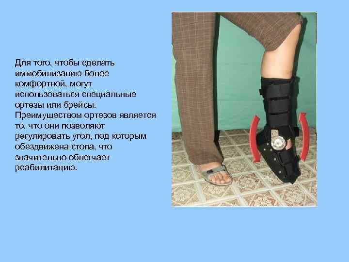 Для того, чтобы сделать иммобилизацию более комфортной, могут использоваться специальные ортезы или брейсы. Преимуществом