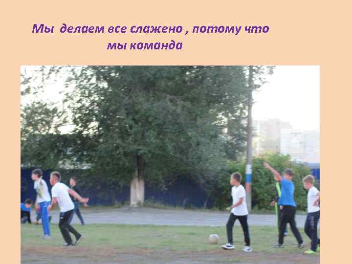 Мы делаем все слажено , потому что мы команда 