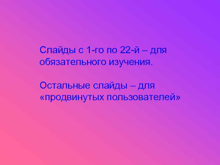 Слайды с 1 -го по 22 -й – для обязательного изучения. Остальные слайды –