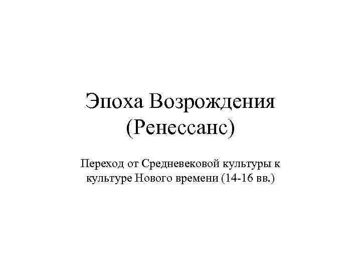 Эпоха Возрождения (Ренессанс) Переход от Средневековой культуры к культуре Нового времени (14 -16 вв.