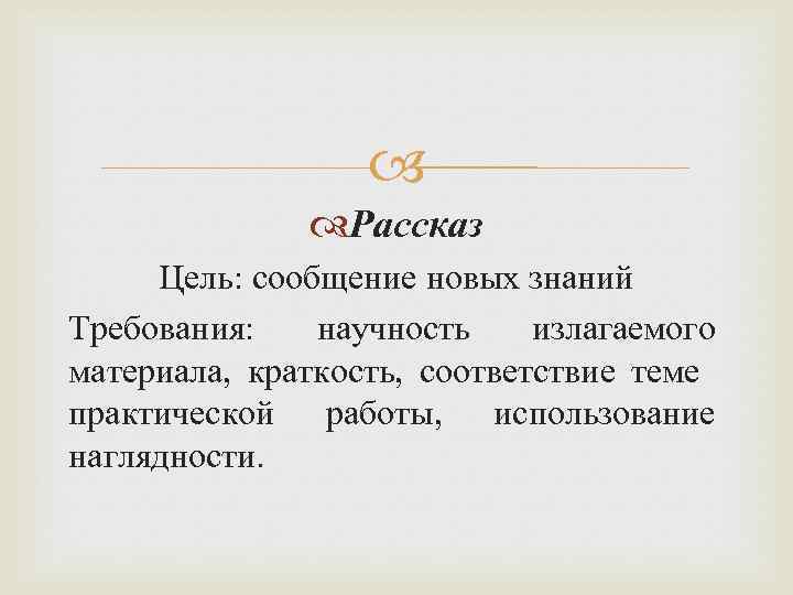  Рассказ Цель: сообщение новых знаний Требования: научность излагаемого материала, краткость, соответствие теме практической