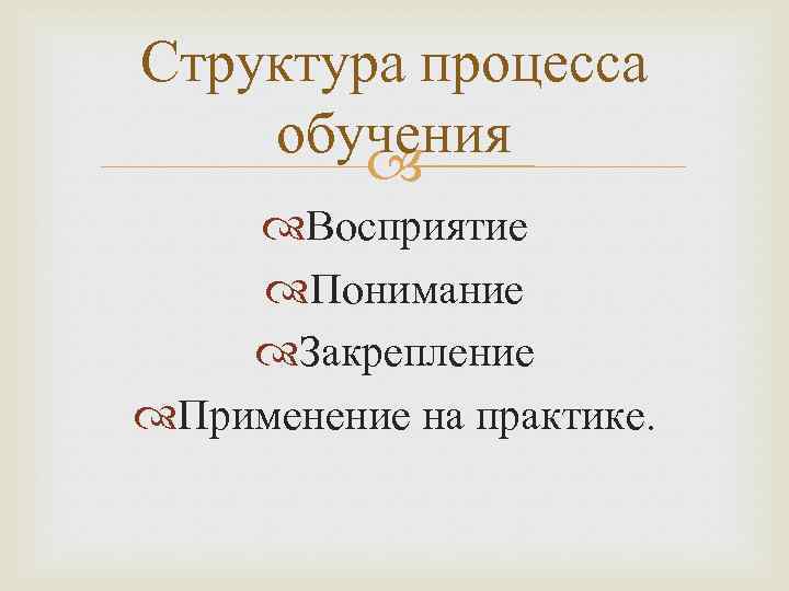 Структура процесса обучения Восприятие Понимание Закрепление Применение на практике. 