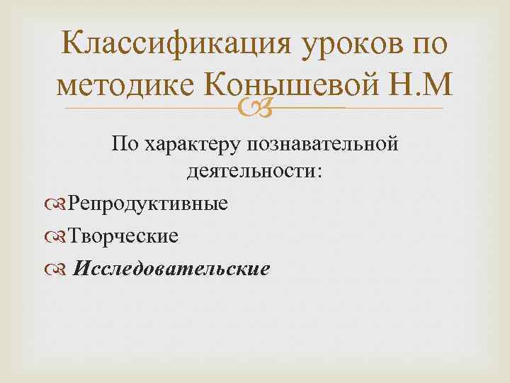 Классификация уроков по методике Конышевой Н. М По характеру познавательной деятельности: Репродуктивные Творческие Исследовательские