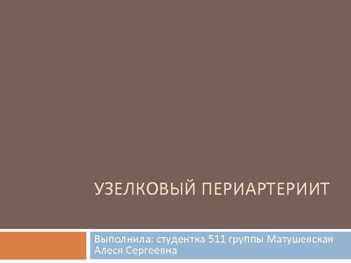 УЗЕЛКОВЫЙ ПЕРИАРТЕРИИТ Выполнила: студентка 511 группы Матушевская Алеся Сергеевна 