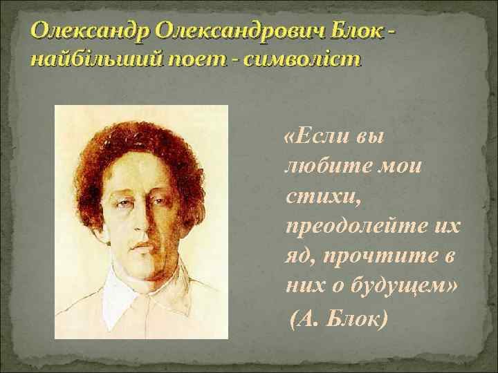 Олександрович Блок найбільший поет - символіст «Если вы любите мои стихи, преодолейте их яд,