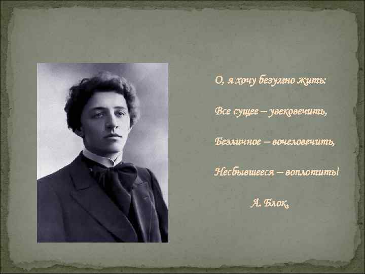 О, я хочу безумно жить: Все сущее – увековечить, Безличное – вочеловечить, Несбывшееся –