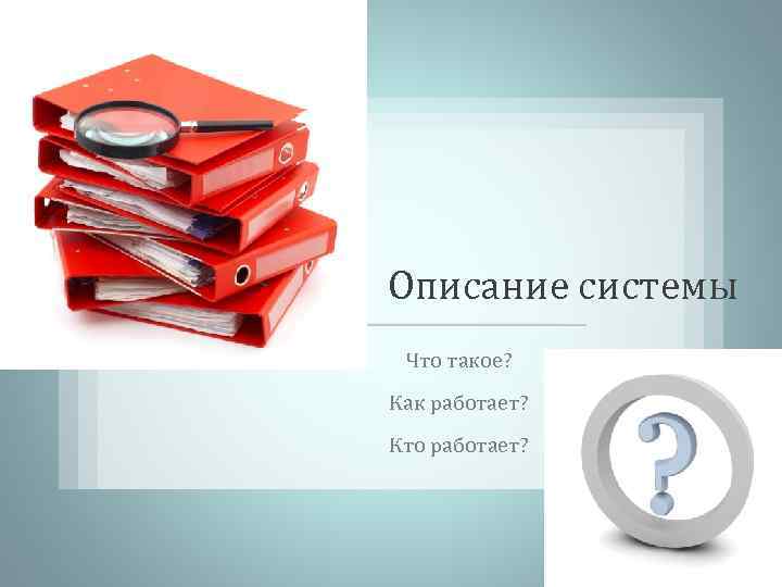 Описание системы Что такое? Как работает? Кто работает? 