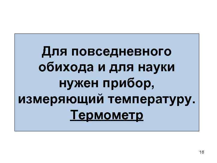 Для повседневного обихода и для науки нужен прибор, измеряющий температуру. Термометр 16 