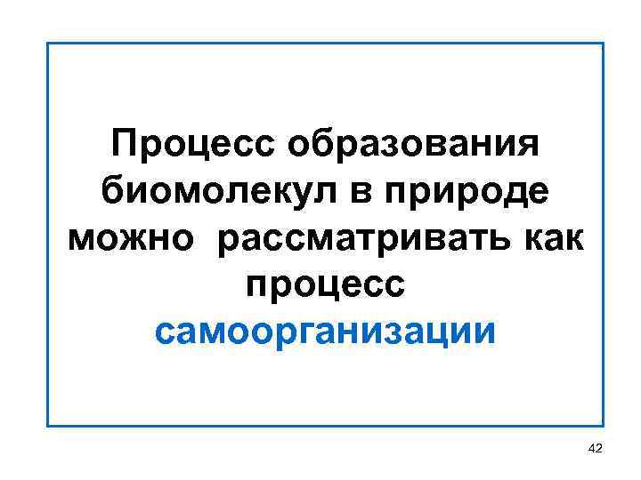 Процесс образования биомолекул в природе можно рассматривать как процесс самоорганизации 42 
