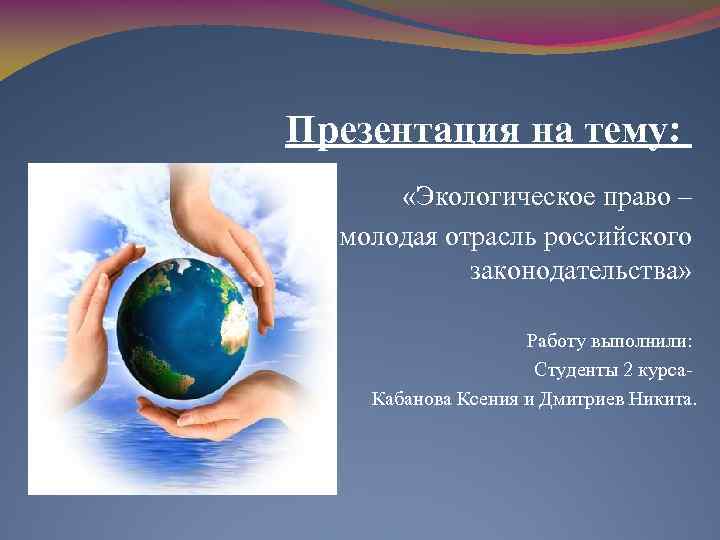 Презентация на тему: «Экологическое право – молодая отрасль российского законодательства» Работу выполнили: Студенты 2