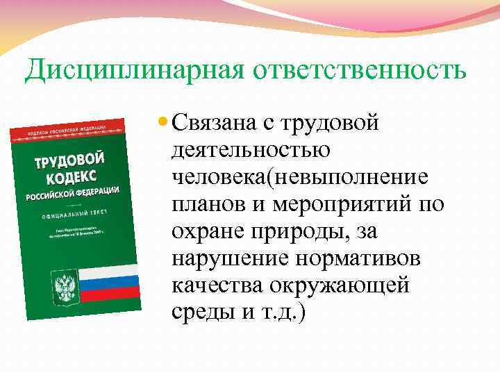 Дисциплинарная ответственность Связана с трудовой деятельностью человека(невыполнение планов и мероприятий по охране природы, за