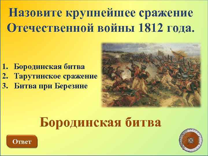 Назовите крупнейшее сражение Отечественной войны 1812 года. 1. Бородинская битва 2. Тарутинское сражение 3.