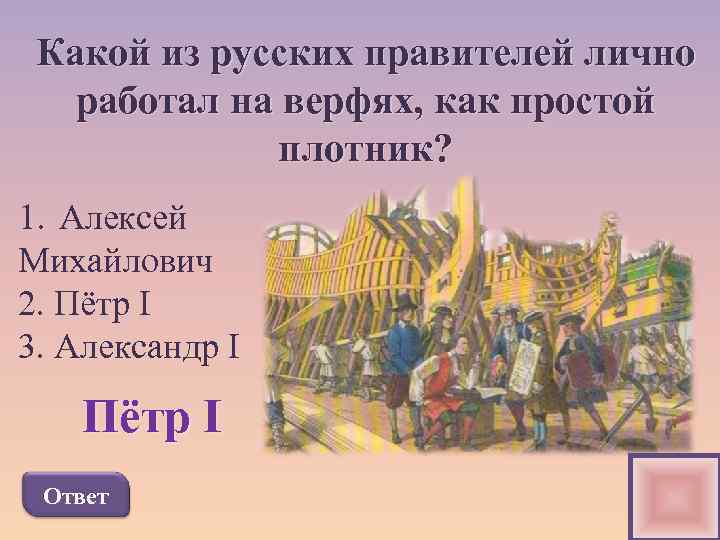 Какой из русских правителей лично работал на верфях, как простой плотник? 1. Алексей Михайлович