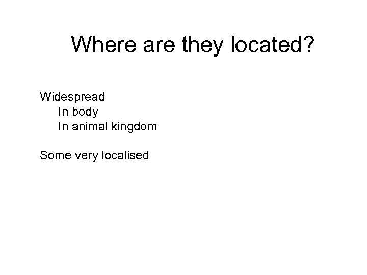 Where are they located? Widespread In body In animal kingdom Some very localised 