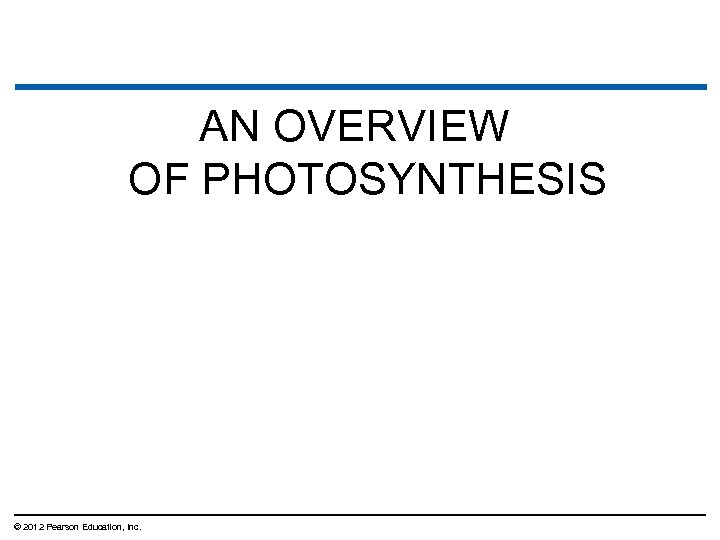 AN OVERVIEW OF PHOTOSYNTHESIS © 2012 Pearson Education, Inc. 