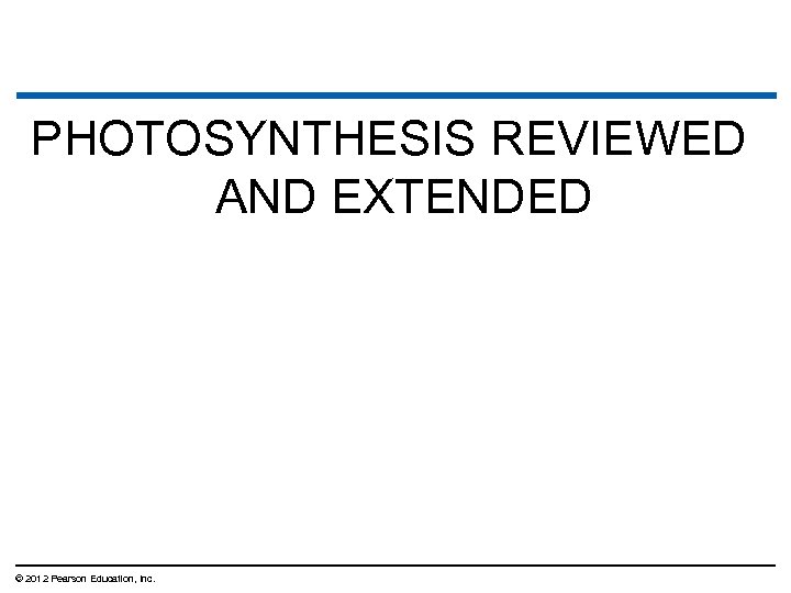 PHOTOSYNTHESIS REVIEWED AND EXTENDED © 2012 Pearson Education, Inc. 
