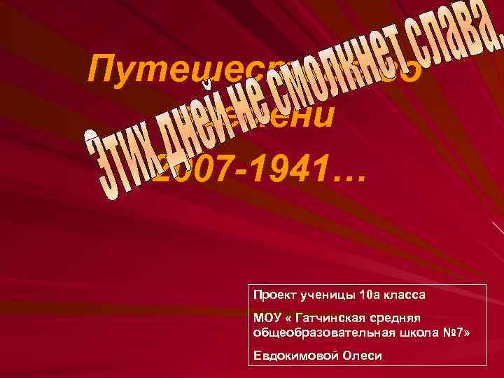 Путешествие во времени 2007 -1941… Проект ученицы 10 а класса МОУ « Гатчинская средняя