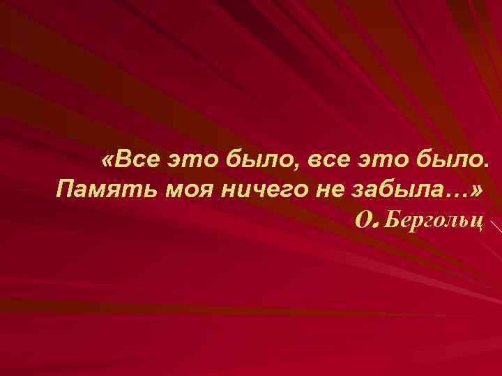  «Все это было, все это было. Память моя ничего не забыла…» О. Бергольц