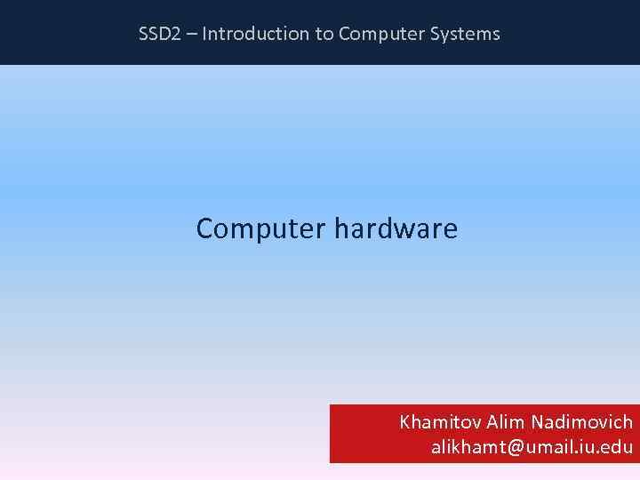 SSD 2 – Introduction to Computer Systems Computer hardware Khamitov Alim Nadimovich alikhamt@umail. iu.